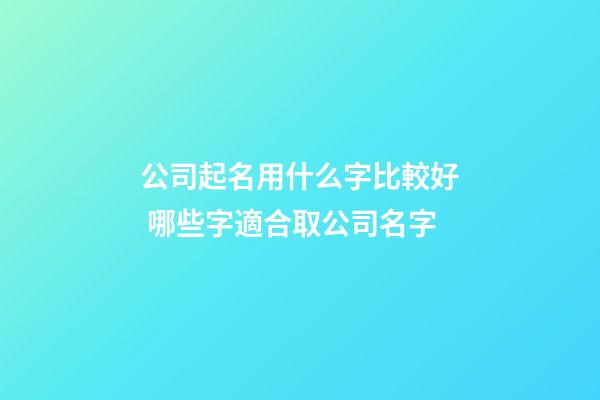 公司起名用什么字比較好 哪些字適合取公司名字